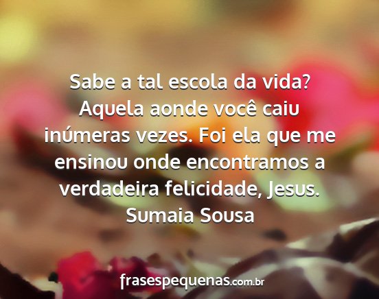 Sumaia Sousa - Sabe a tal escola da vida? Aquela aonde você...