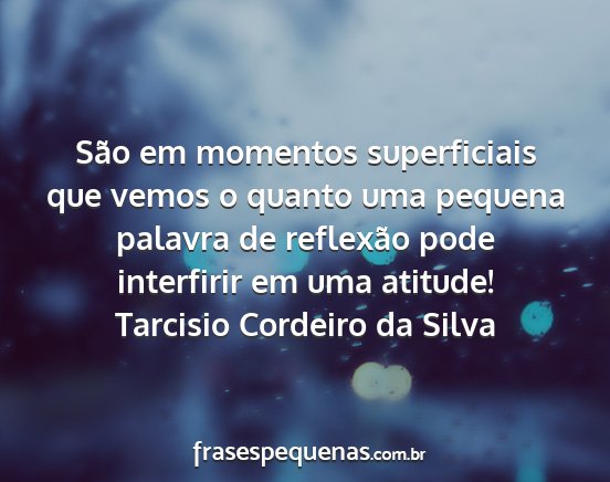 Tarcisio Cordeiro da Silva - São em momentos superficiais que vemos o quanto...