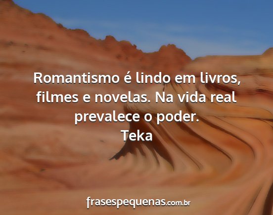 Teka - Romantismo é lindo em livros, filmes e novelas....