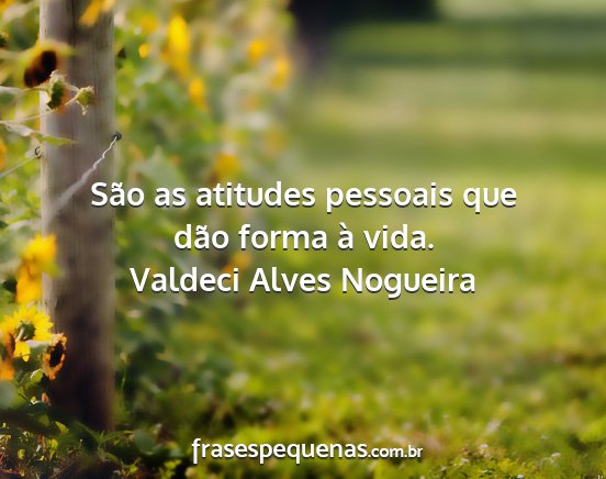 Valdeci Alves Nogueira - São as atitudes pessoais que dão forma à vida....