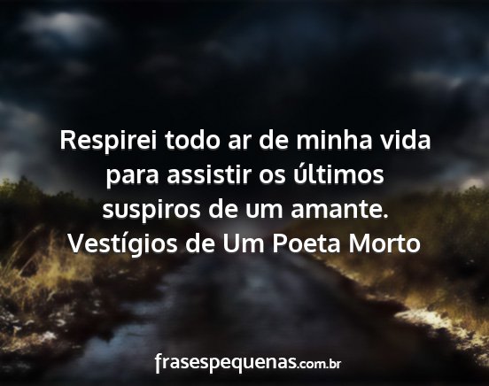 Vestígios de Um Poeta Morto - Respirei todo ar de minha vida para assistir os...