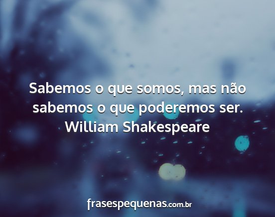 William Shakespeare - Sabemos o que somos, mas não sabemos o que...