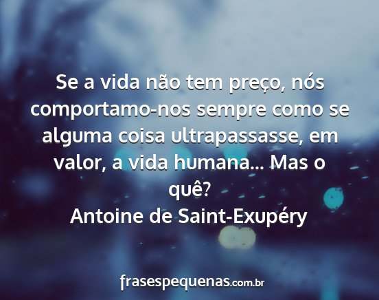 Antoine de Saint-Exupéry - Se a vida não tem preço, nós comportamo-nos...