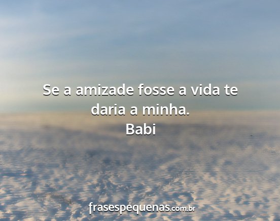 Babi - Se a amizade fosse a vida te daria a minha....