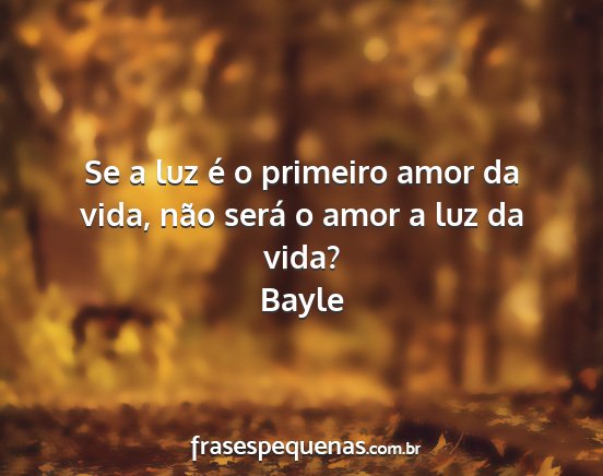 Bayle - Se a luz é o primeiro amor da vida, não será o...