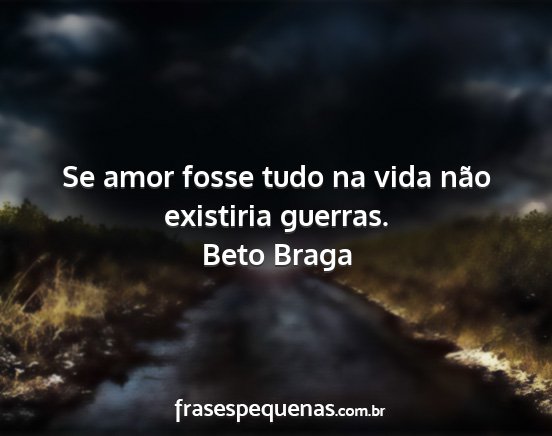 Beto Braga - Se amor fosse tudo na vida não existiria guerras....