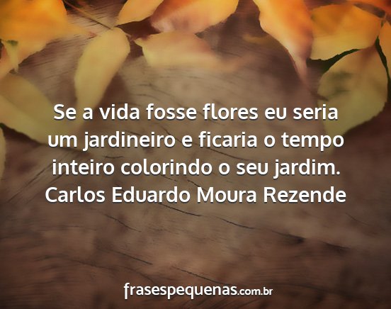 Carlos Eduardo Moura Rezende - Se a vida fosse flores eu seria um jardineiro e...