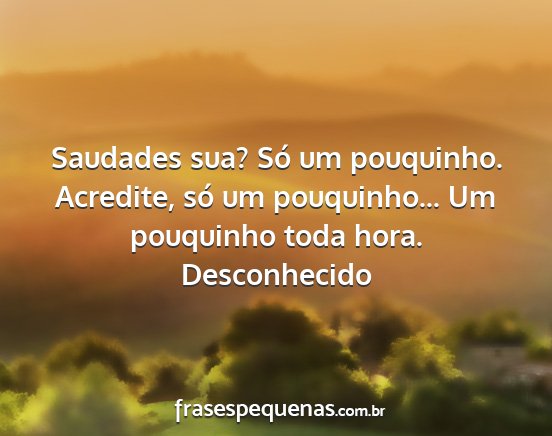 Desconhecido - Saudades sua? Só um pouquinho. Acredite, só um...