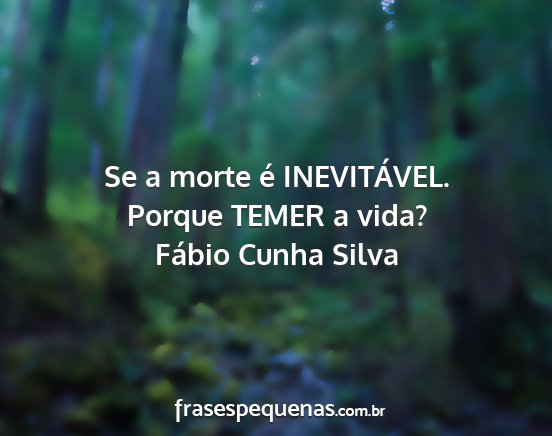 Fábio Cunha Silva - Se a morte é INEVITÁVEL. Porque TEMER a vida?...