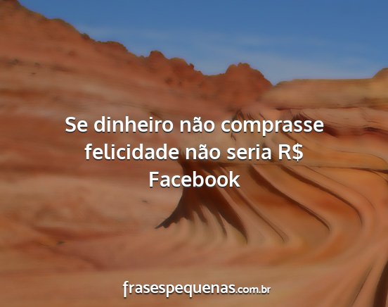 Facebook - Se dinheiro não comprasse felicidade não seria...