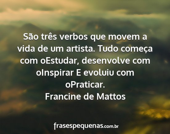 Francine de Mattos - São três verbos que movem a vida de um artista....