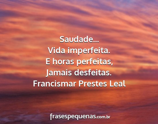 Francismar Prestes Leal - Saudade... Vida imperfeita. E horas perfeitas,...