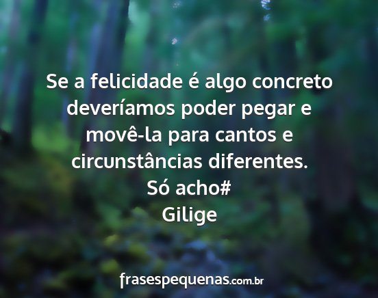 Gilige - Se a felicidade é algo concreto deveríamos...