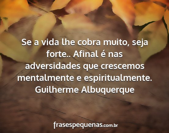 Guilherme Albuquerque - Se a vida lhe cobra muito, seja forte.. Afinal é...