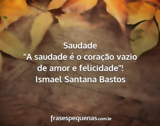 Ismael Santana Bastos - Saudade A saudade é o coração vazio de amor e...