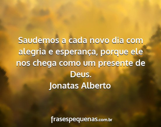 Jonatas Alberto - Saudemos a cada novo dia com alegria e...