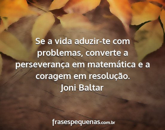 Joni Baltar - Se a vida aduzir-te com problemas, converte a...