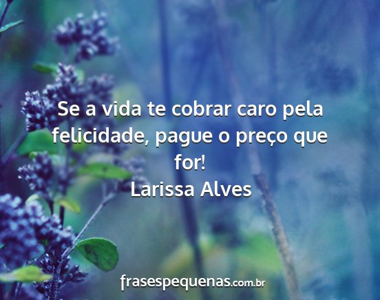 Larissa Alves - Se a vida te cobrar caro pela felicidade, pague o...