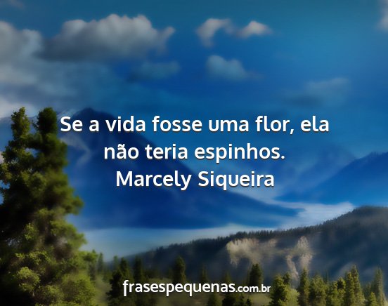 Marcely Siqueira - Se a vida fosse uma flor, ela não teria espinhos....