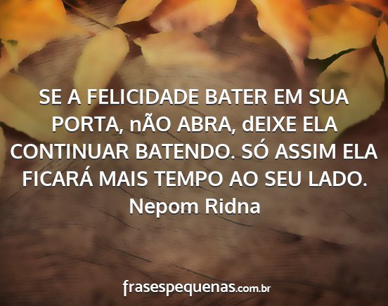 Nepom Ridna - SE A FELICIDADE BATER EM SUA PORTA, nÃO ABRA,...