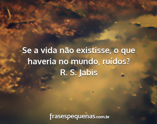 R. S. Jabis - Se a vida não existisse, o que haveria no mundo,...