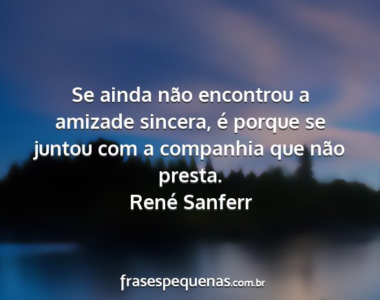 René Sanferr - Se ainda não encontrou a amizade sincera, é...