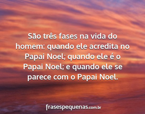 São três fases na vida do homem: quando ele...