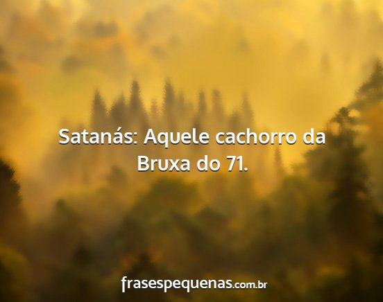 Satanás: Aquele cachorro da Bruxa do 71....