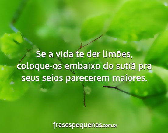 Se a vida te der limões, coloque-os embaixo do...