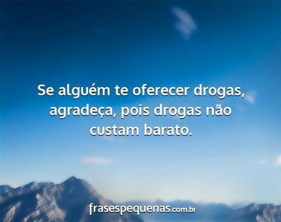 Se alguém te oferecer drogas, agradeça, pois...