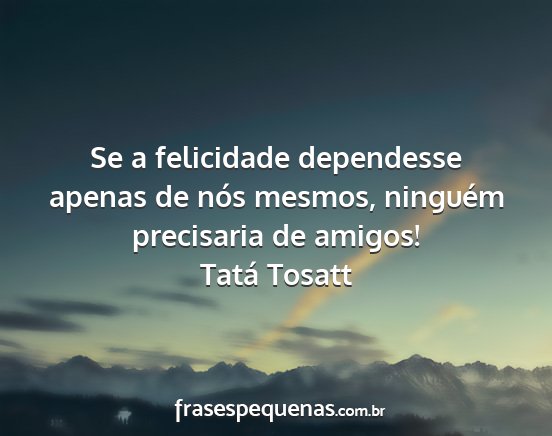 Tatá Tosatt - Se a felicidade dependesse apenas de nós mesmos,...