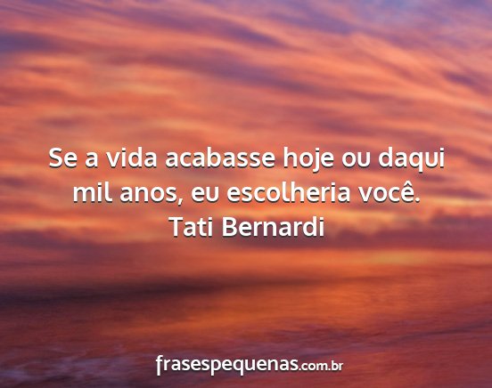 Tati Bernardi - Se a vida acabasse hoje ou daqui mil anos, eu...