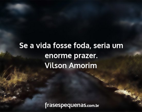 Vilson Amorim - Se a vida fosse foda, seria um enorme prazer....