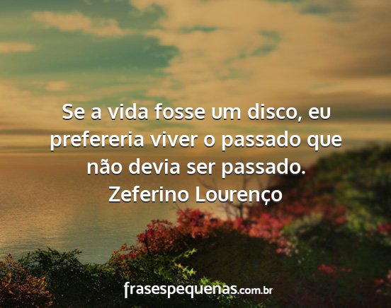 Zeferino Lourenço - Se a vida fosse um disco, eu prefereria viver o...