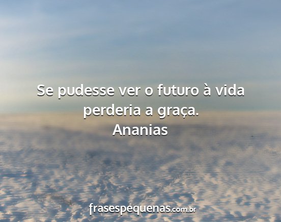 Ananias - Se pudesse ver o futuro à vida perderia a graça....