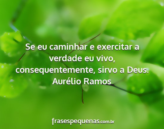 Aurélio Ramos - Se eu caminhar e exercitar a verdade eu vivo,...
