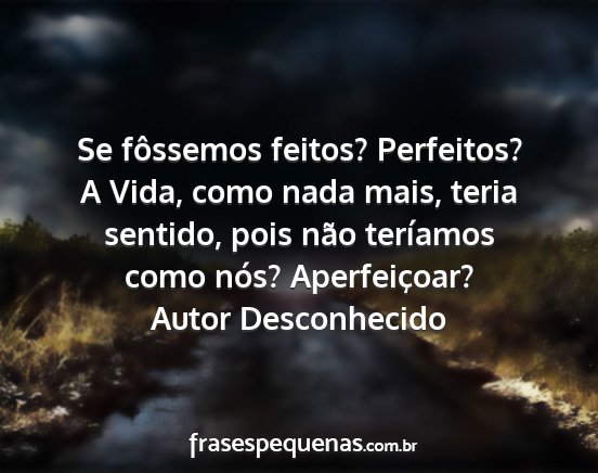 Autor Desconhecido - Se fôssemos feitos? Perfeitos? A Vida, como nada...