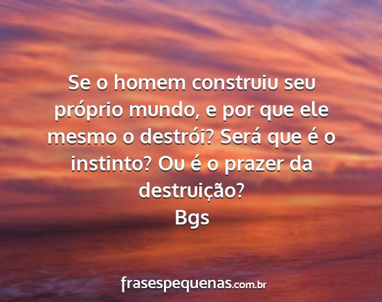 Bgs - Se o homem construiu seu próprio mundo, e por...