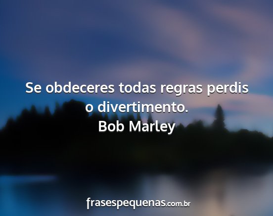 Bob Marley - Se obdeceres todas regras perdis o divertimento....