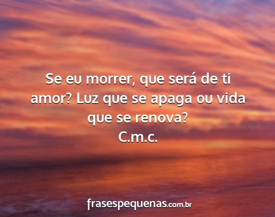 C.m.c. - Se eu morrer, que será de ti amor? Luz que se...