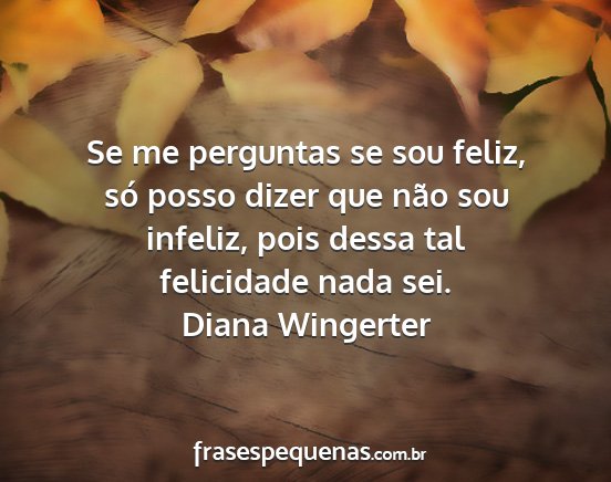 Diana Wingerter - Se me perguntas se sou feliz, só posso dizer que...