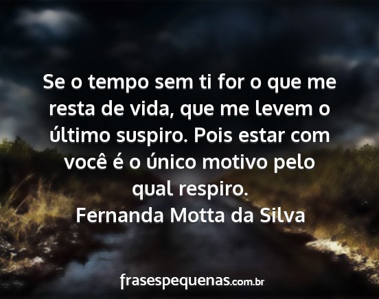 Fernanda Motta da Silva - Se o tempo sem ti for o que me resta de vida, que...