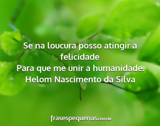 Helom Nascimento da Silva - Se na loucura posso atingir a felicidade Para que...