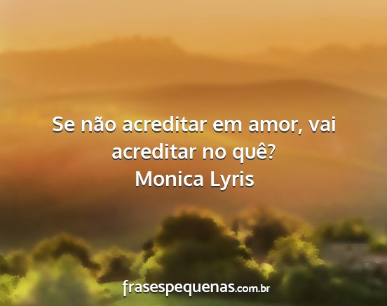Monica Lyris - Se não acreditar em amor, vai acreditar no quê?...