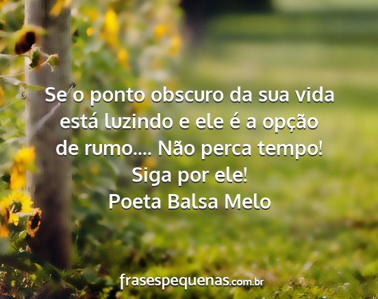 Poeta Balsa Melo - Se o ponto obscuro da sua vida está luzindo e...