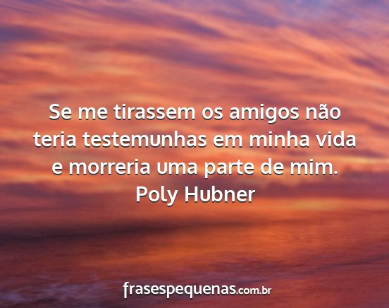 Poly Hubner - Se me tirassem os amigos não teria testemunhas...