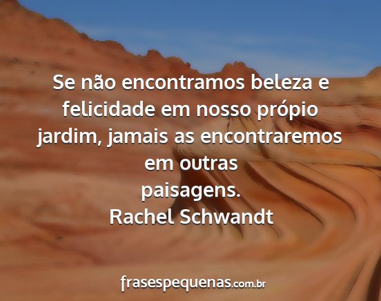 Rachel Schwandt - Se não encontramos beleza e felicidade em nosso...