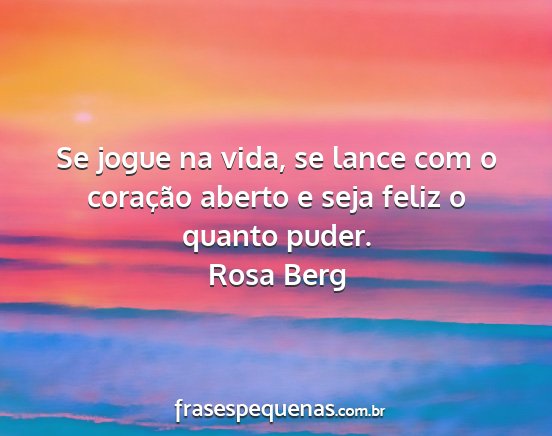 Rosa Berg - Se jogue na vida, se lance com o coração aberto...