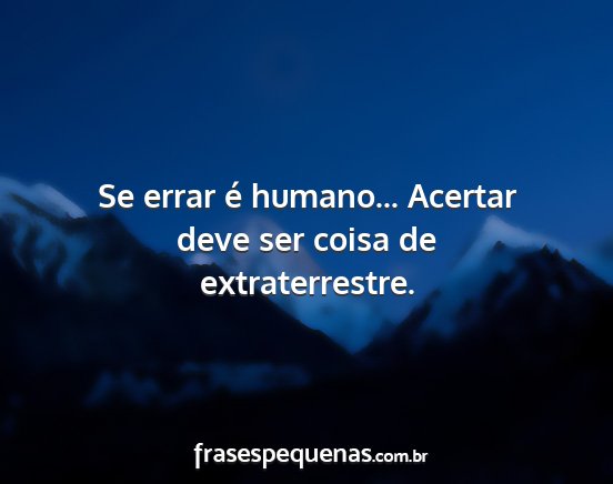 Se errar é humano... Acertar deve ser coisa de...