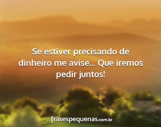Se estiver precisando de dinheiro me avise... Que...